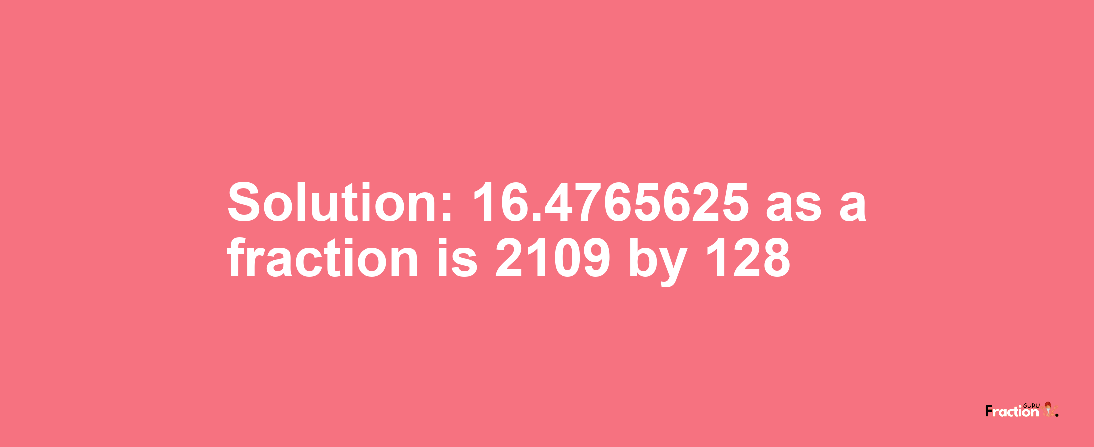 Solution:16.4765625 as a fraction is 2109/128